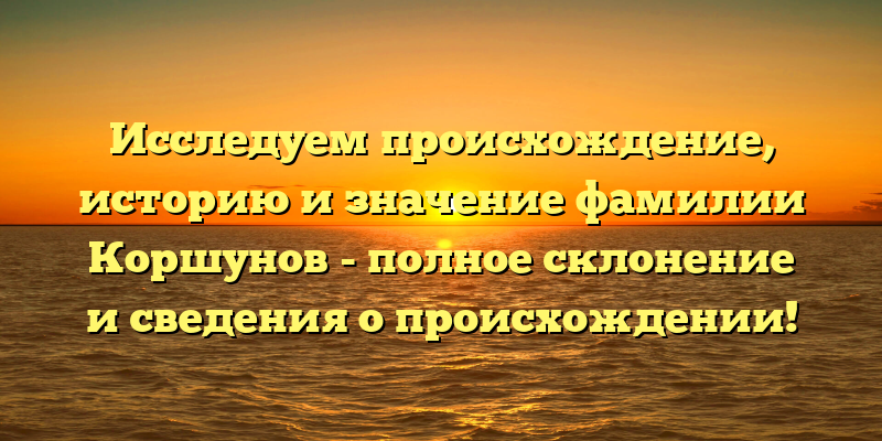 Исследуем происхождение, историю и значение фамилии Коршунов - полное склонение и сведения о происхождении!