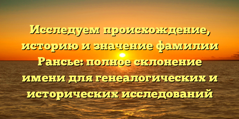 Исследуем происхождение, историю и значение фамилии Рансье: полное склонение имени для генеалогических и исторических исследований