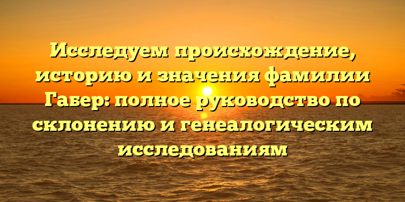 Исследуем происхождение, историю и значения фамилии Габер: полное руководство по склонению и генеалогическим исследованиям