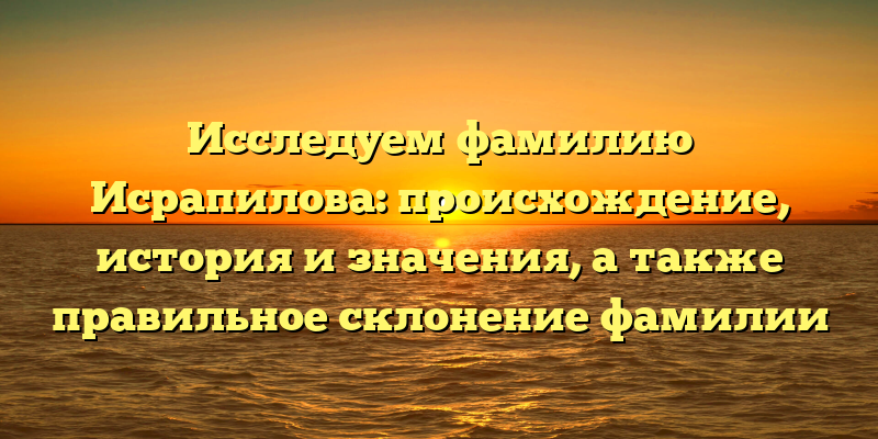 Исследуем фамилию Исрапилова: происхождение, история и значения, а также правильное склонение фамилии