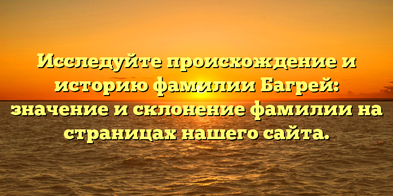 Исследуйте происхождение и историю фамилии Багрей: значение и склонение фамилии на страницах нашего сайта.