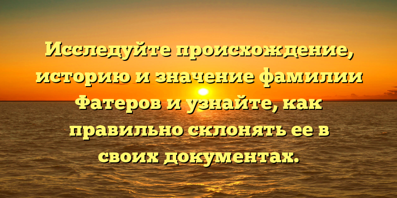 Исследуйте происхождение, историю и значение фамилии Фатеров и узнайте, как правильно склонять ее в своих документах.