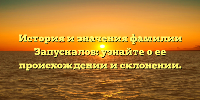 История и значения фамилии Запускалов: узнайте о ее происхождении и склонении.
