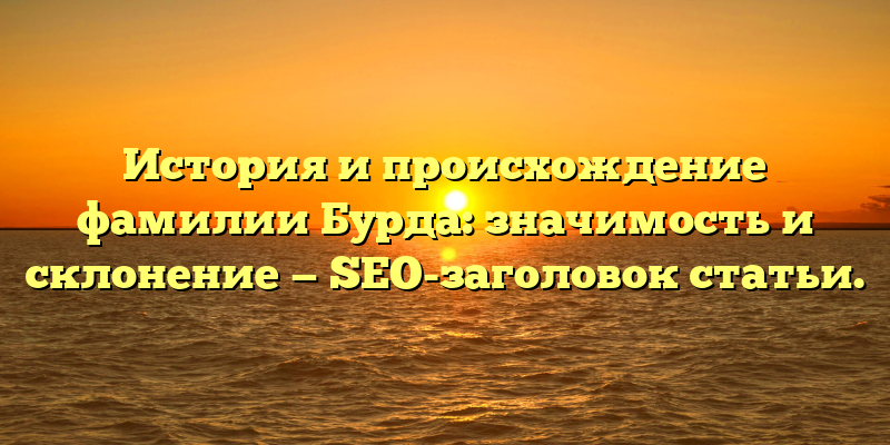 История и происхождение фамилии Бурда: значимость и склонение — SEO-заголовок статьи.