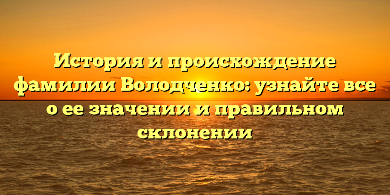 История и происхождение фамилии Володченко: узнайте все о ее значении и правильном склонении