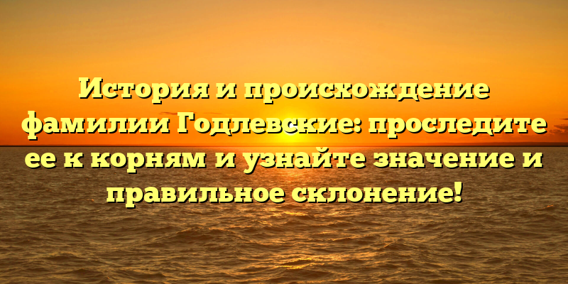 История и происхождение фамилии Годлевские: проследите ее к корням и узнайте значение и правильное склонение!