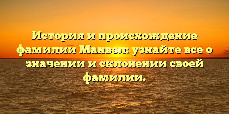 История и происхождение фамилии Манвел: узнайте все о значении и склонении своей фамилии.
