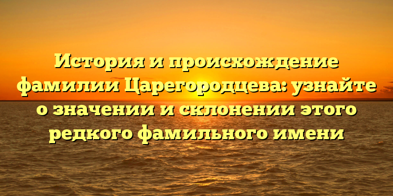 История и происхождение фамилии Царегородцева: узнайте о значении и склонении этого редкого фамильного имени