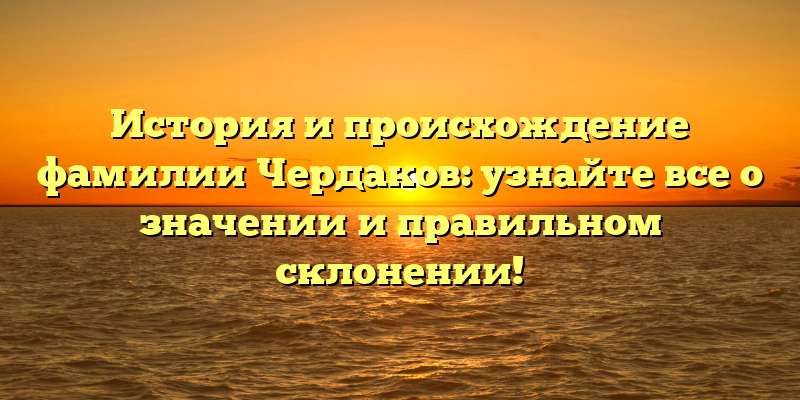 История и происхождение фамилии Чердаков: узнайте все о значении и правильном склонении!