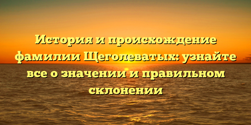История и происхождение фамилии Щеголеватых: узнайте все о значении и правильном склонении
