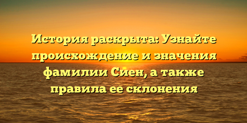 История раскрыта: Узнайте происхождение и значения фамилии Сиен, а также правила ее склонения
