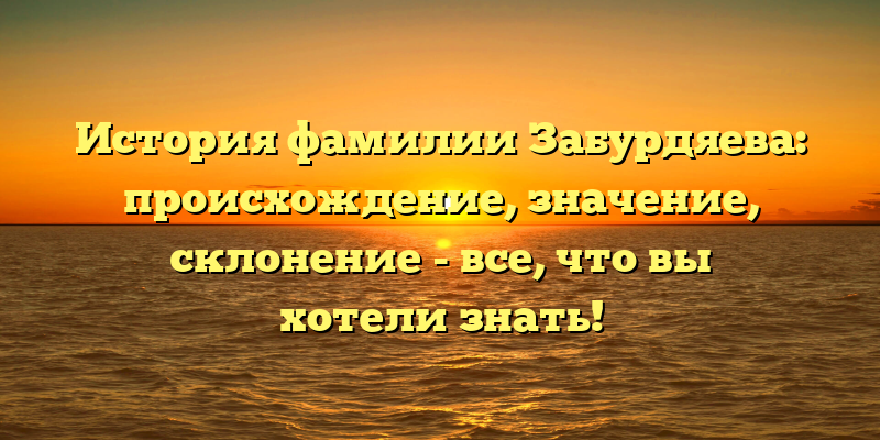 История фамилии Забурдяева: происхождение, значение, склонение - все, что вы хотели знать!