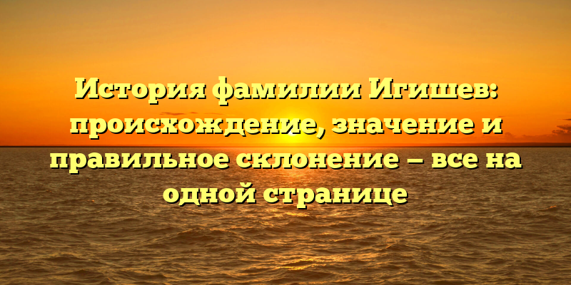 История фамилии Игишев: происхождение, значение и правильное склонение — все на одной странице