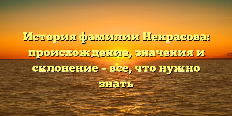 История фамилии Некрасова: происхождение, значения и склонение – все, что нужно знать