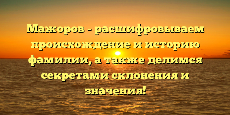 Мажоров - расшифровываем происхождение и историю фамилии, а также делимся секретами склонения и значения!