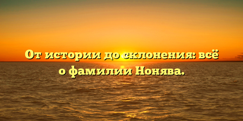 От истории до склонения: всё о фамилии Нонява.
