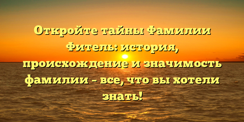 Откройте тайны Фамилии Фитель: история, происхождение и значимость фамилии – все, что вы хотели знать!