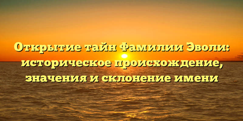 Открытие тайн Фамилии Эволи: историческое происхождение, значения и склонение имени