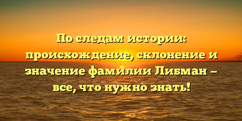 По следам истории: происхождение, склонение и значение фамилии Либман — все, что нужно знать!