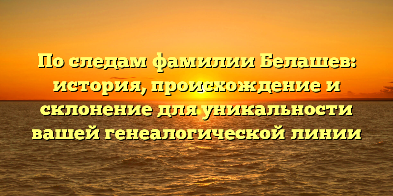 По следам фамилии Белашев: история, происхождение и склонение для уникальности вашей генеалогической линии