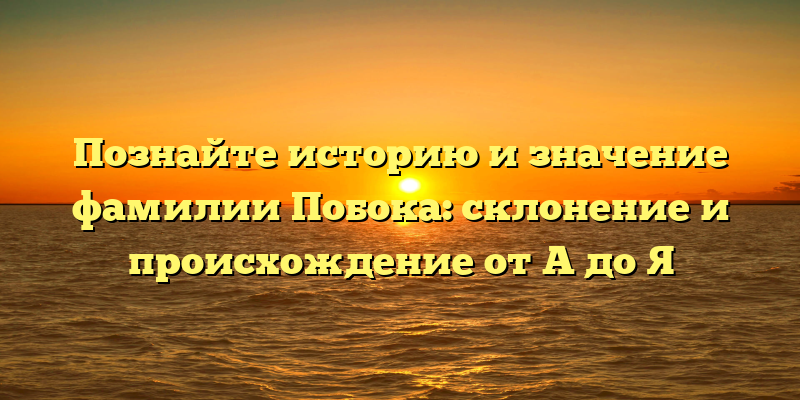 Познайте историю и значение фамилии Побока: склонение и происхождение от A до Я