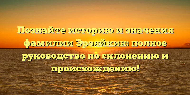Познайте историю и значения фамилии Эрзяйкин: полное руководство по склонению и происхождению!