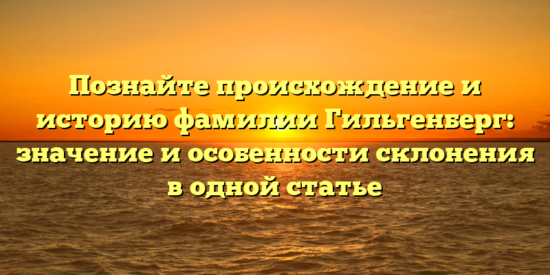 Познайте происхождение и историю фамилии Гильгенберг: значение и особенности склонения в одной статье