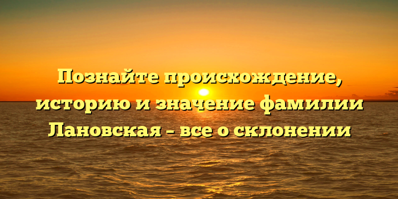 Познайте происхождение, историю и значение фамилии Лановская – все о склонении
