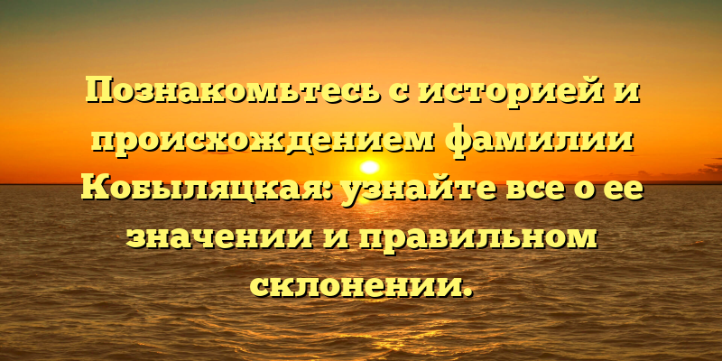 Познакомьтесь с историей и происхождением фамилии Кобыляцкая: узнайте все о ее значении и правильном склонении.