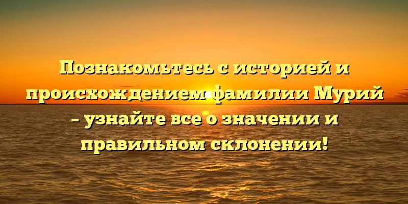 Познакомьтесь с историей и происхождением фамилии Мурий – узнайте все о значении и правильном склонении!