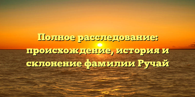 Полное расследование: происхождение, история и склонение фамилии Ручай