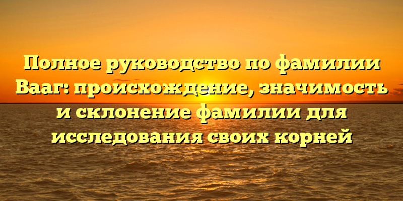 Полное руководство по фамилии Вааг: происхождение, значимость и склонение фамилии для исследования своих корней