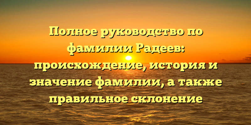 Полное руководство по фамилии Радеев: происхождение, история и значение фамилии, а также правильное склонение
