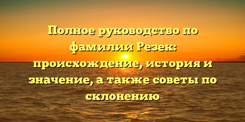 Полное руководство по фамилии Резек: происхождение, история и значение, а также советы по склонению