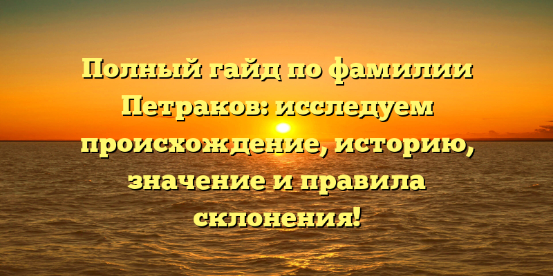Полный гайд по фамилии Петраков: исследуем происхождение, историю, значение и правила склонения!