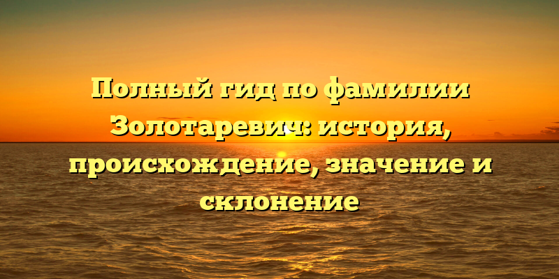 Полный гид по фамилии Золотаревич: история, происхождение, значение и склонение