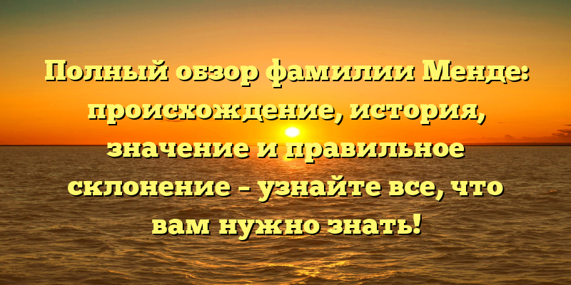 Полный обзор фамилии Менде: происхождение, история, значение и правильное склонение – узнайте все, что вам нужно знать!