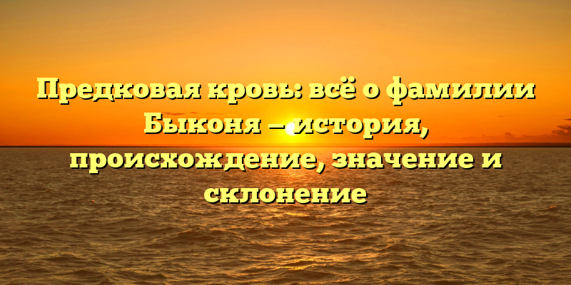 Предковая кровь: всё о фамилии Быконя — история, происхождение, значение и склонение