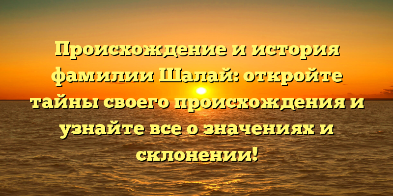 Происхождение и история фамилии Шалай: откройте тайны своего происхождения и узнайте все о значениях и склонении!