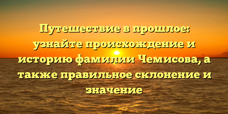 Путешествие в прошлое: узнайте происхождение и историю фамилии Чемисова, а также правильное склонение и значение