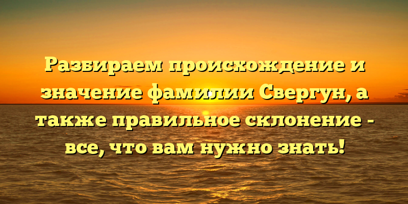 Разбираем происхождение и значение фамилии Свергун, а также правильное склонение - все, что вам нужно знать!