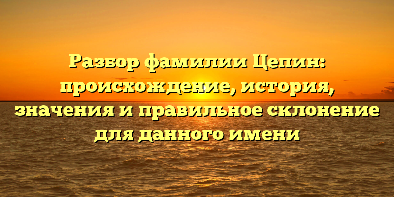 Разбор фамилии Цепин: происхождение, история, значения и правильное склонение для данного имени