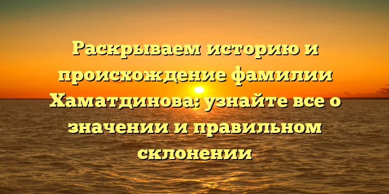 Раскрываем историю и происхождение фамилии Хаматдинова: узнайте все о значении и правильном склонении
