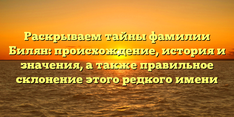 Раскрываем тайны фамилии Билян: происхождение, история и значения, а также правильное склонение этого редкого имени