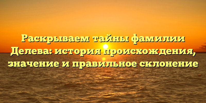 Раскрываем тайны фамилии Делева: история происхождения, значение и правильное склонение