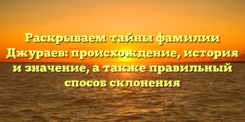 Раскрываем тайны фамилии Джураев: происхождение, история и значение, а также правильный способ склонения