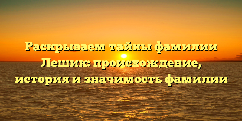 Раскрываем тайны фамилии Лешик: происхождение, история и значимость фамилии