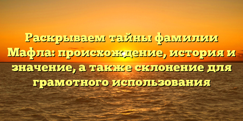 Раскрываем тайны фамилии Мафла: происхождение, история и значение, а также склонение для грамотного использования