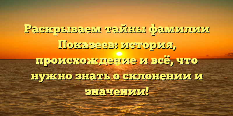 Раскрываем тайны фамилии Показеев: история, происхождение и всё, что нужно знать о склонении и значении!