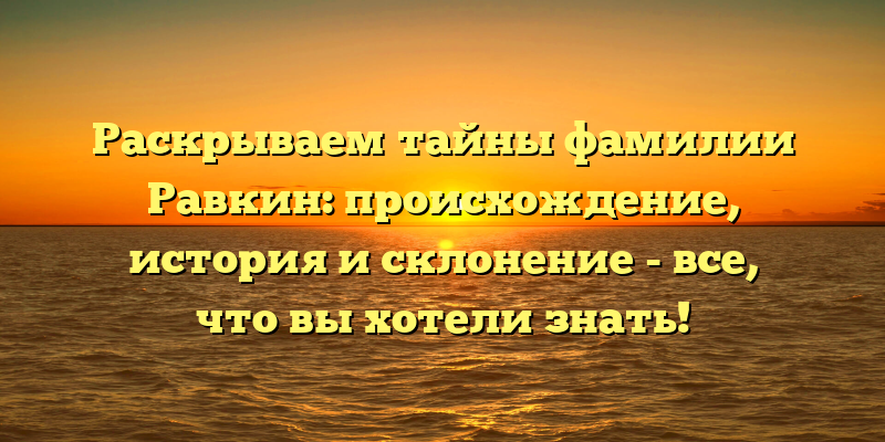 Раскрываем тайны фамилии Равкин: происхождение, история и склонение - все, что вы хотели знать!
